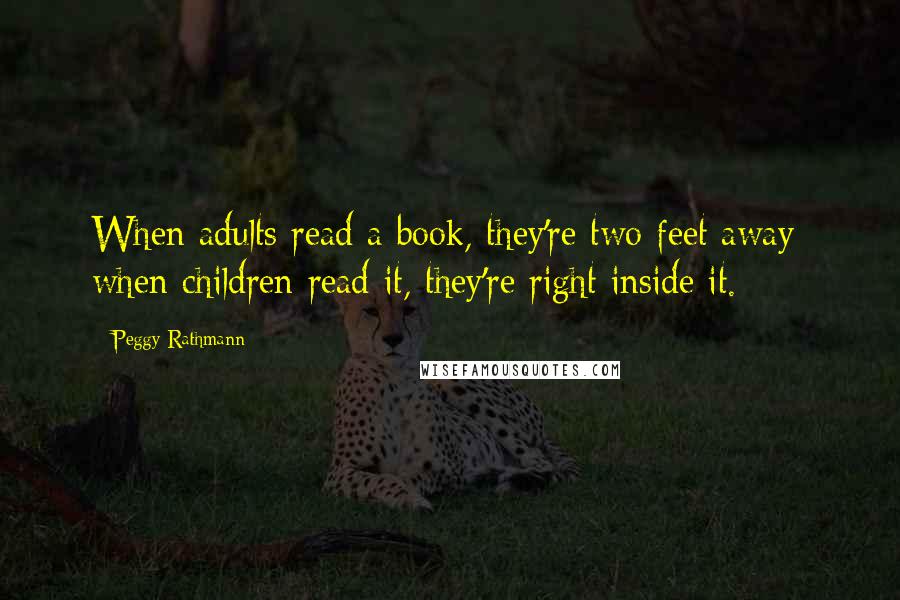 Peggy Rathmann Quotes: When adults read a book, they're two feet away; when children read it, they're right inside it.