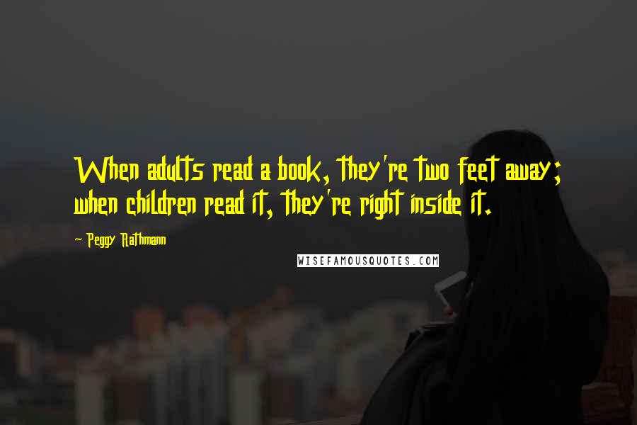 Peggy Rathmann Quotes: When adults read a book, they're two feet away; when children read it, they're right inside it.