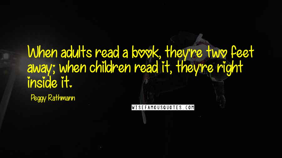 Peggy Rathmann Quotes: When adults read a book, they're two feet away; when children read it, they're right inside it.