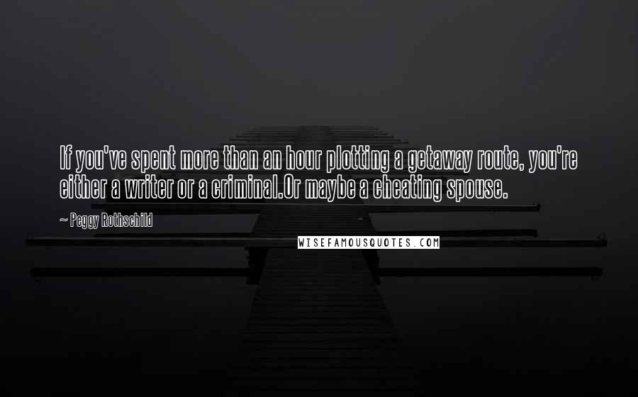 Peggy Rothschild Quotes: If you've spent more than an hour plotting a getaway route, you're either a writer or a criminal.Or maybe a cheating spouse.