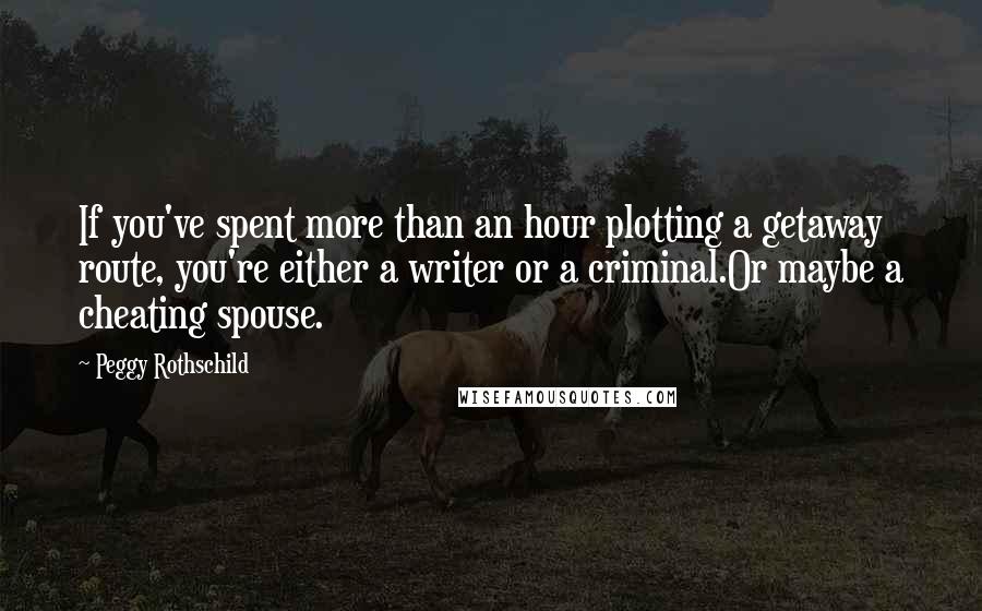 Peggy Rothschild Quotes: If you've spent more than an hour plotting a getaway route, you're either a writer or a criminal.Or maybe a cheating spouse.