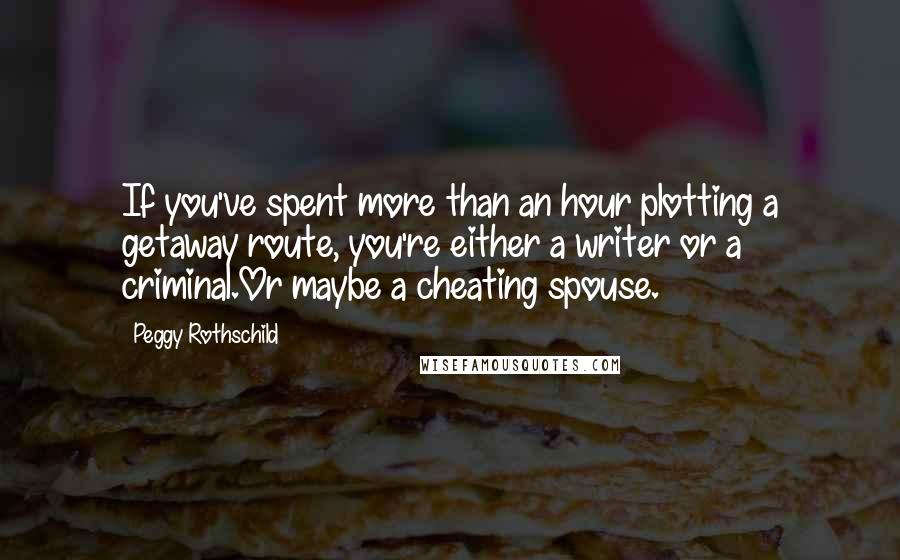 Peggy Rothschild Quotes: If you've spent more than an hour plotting a getaway route, you're either a writer or a criminal.Or maybe a cheating spouse.