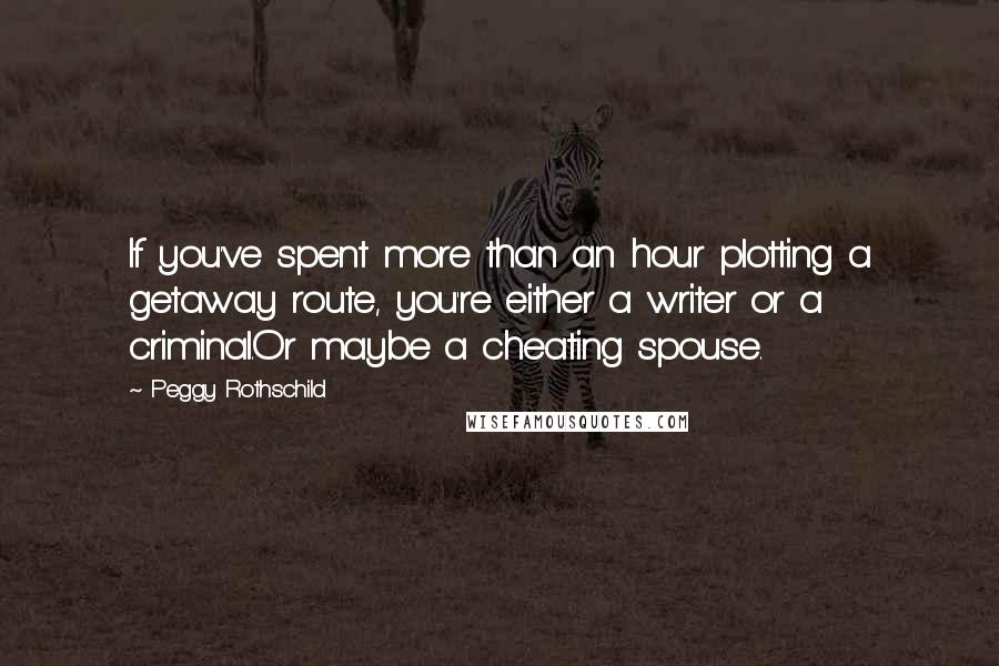 Peggy Rothschild Quotes: If you've spent more than an hour plotting a getaway route, you're either a writer or a criminal.Or maybe a cheating spouse.