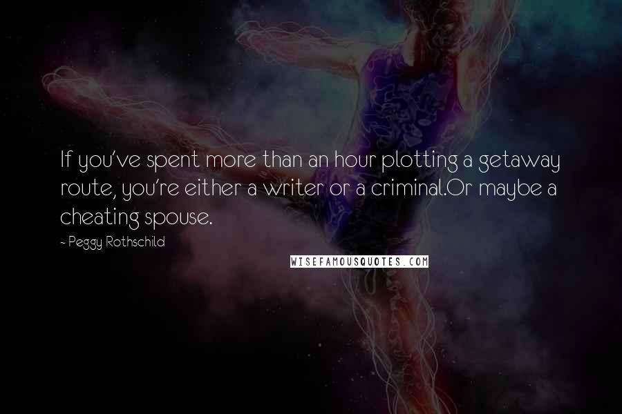 Peggy Rothschild Quotes: If you've spent more than an hour plotting a getaway route, you're either a writer or a criminal.Or maybe a cheating spouse.