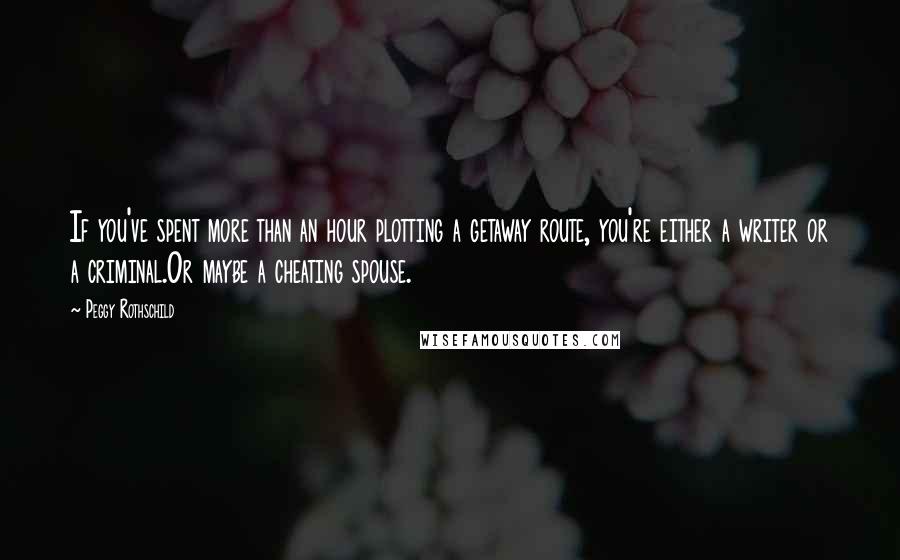 Peggy Rothschild Quotes: If you've spent more than an hour plotting a getaway route, you're either a writer or a criminal.Or maybe a cheating spouse.