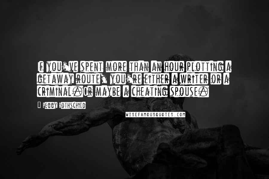 Peggy Rothschild Quotes: If you've spent more than an hour plotting a getaway route, you're either a writer or a criminal.Or maybe a cheating spouse.