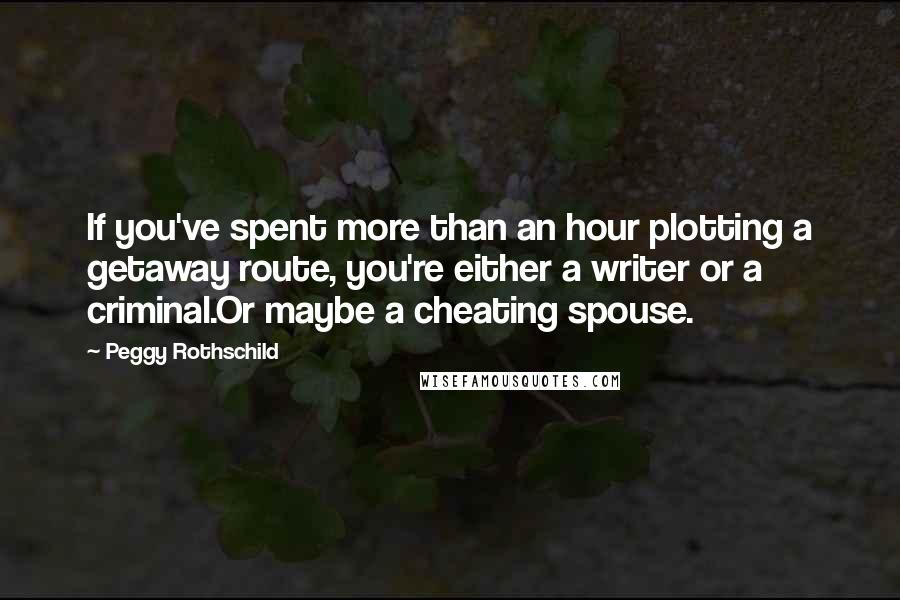 Peggy Rothschild Quotes: If you've spent more than an hour plotting a getaway route, you're either a writer or a criminal.Or maybe a cheating spouse.