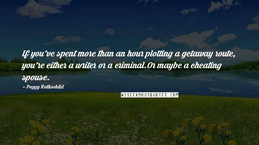 Peggy Rothschild Quotes: If you've spent more than an hour plotting a getaway route, you're either a writer or a criminal.Or maybe a cheating spouse.