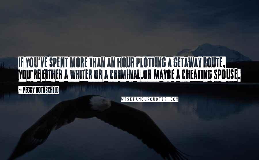 Peggy Rothschild Quotes: If you've spent more than an hour plotting a getaway route, you're either a writer or a criminal.Or maybe a cheating spouse.