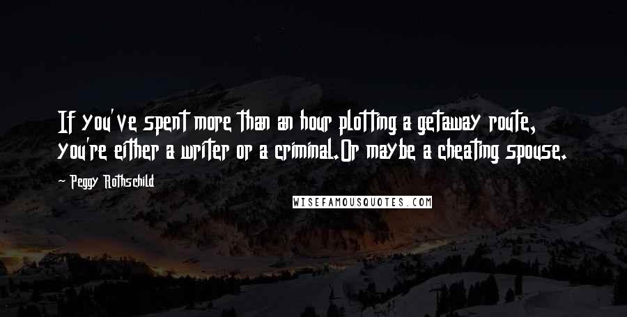 Peggy Rothschild Quotes: If you've spent more than an hour plotting a getaway route, you're either a writer or a criminal.Or maybe a cheating spouse.