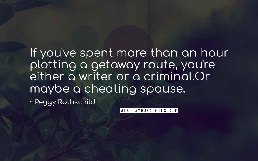 Peggy Rothschild Quotes: If you've spent more than an hour plotting a getaway route, you're either a writer or a criminal.Or maybe a cheating spouse.