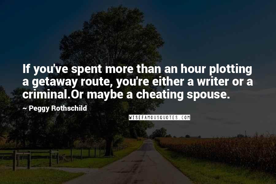 Peggy Rothschild Quotes: If you've spent more than an hour plotting a getaway route, you're either a writer or a criminal.Or maybe a cheating spouse.