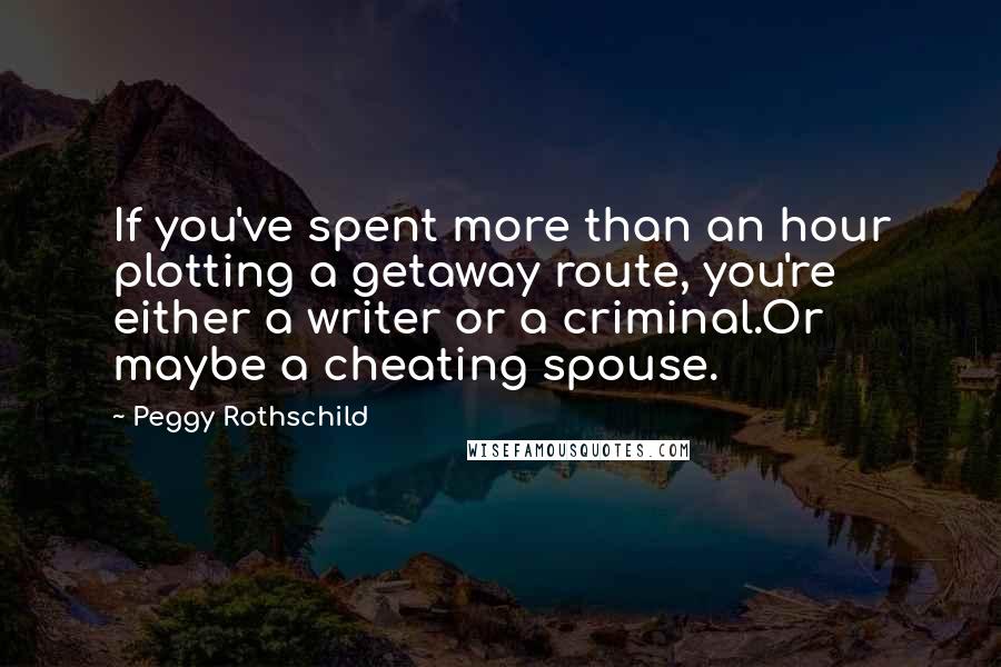 Peggy Rothschild Quotes: If you've spent more than an hour plotting a getaway route, you're either a writer or a criminal.Or maybe a cheating spouse.