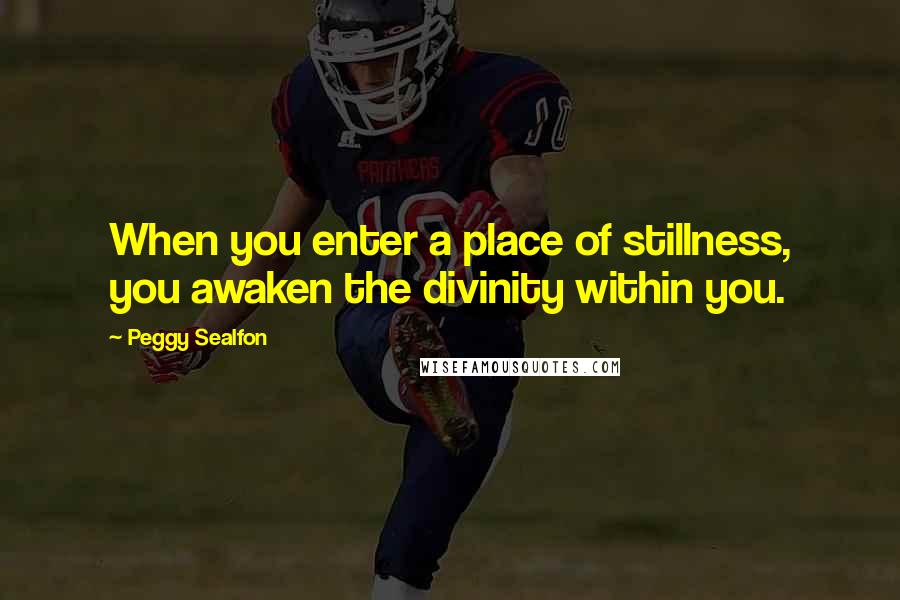 Peggy Sealfon Quotes: When you enter a place of stillness, you awaken the divinity within you.