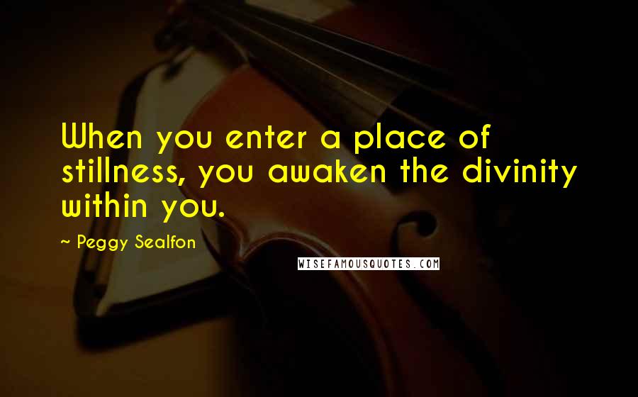 Peggy Sealfon Quotes: When you enter a place of stillness, you awaken the divinity within you.