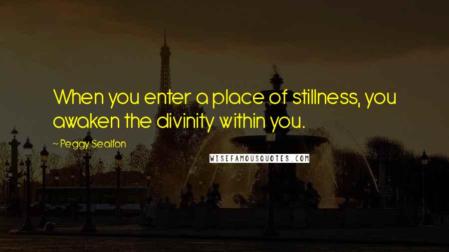 Peggy Sealfon Quotes: When you enter a place of stillness, you awaken the divinity within you.