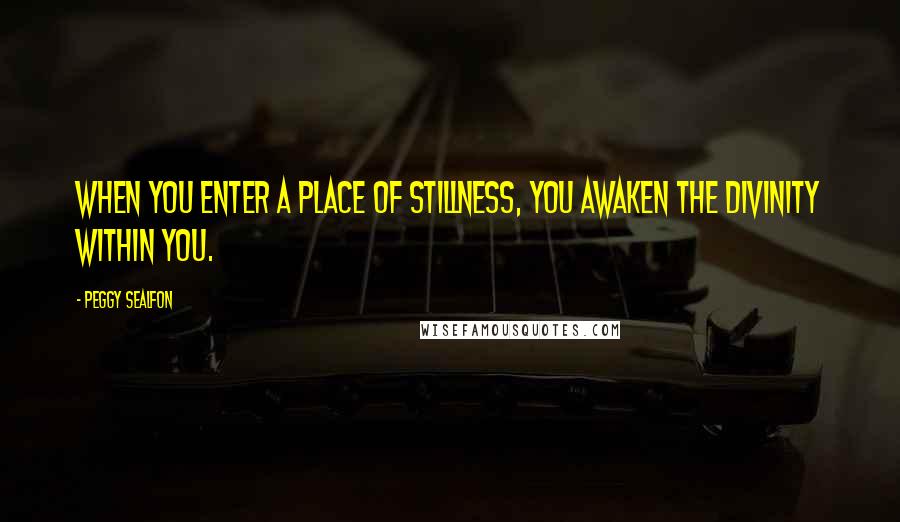 Peggy Sealfon Quotes: When you enter a place of stillness, you awaken the divinity within you.