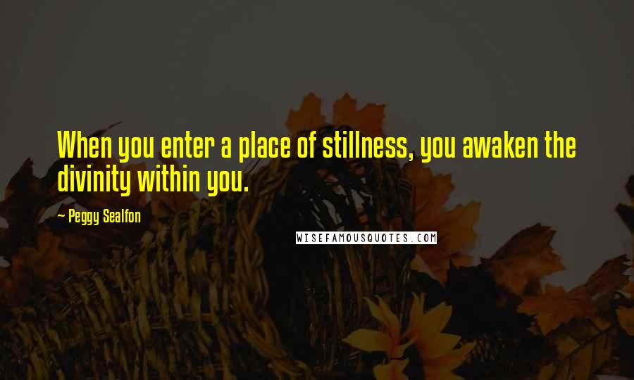 Peggy Sealfon Quotes: When you enter a place of stillness, you awaken the divinity within you.