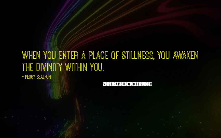 Peggy Sealfon Quotes: When you enter a place of stillness, you awaken the divinity within you.