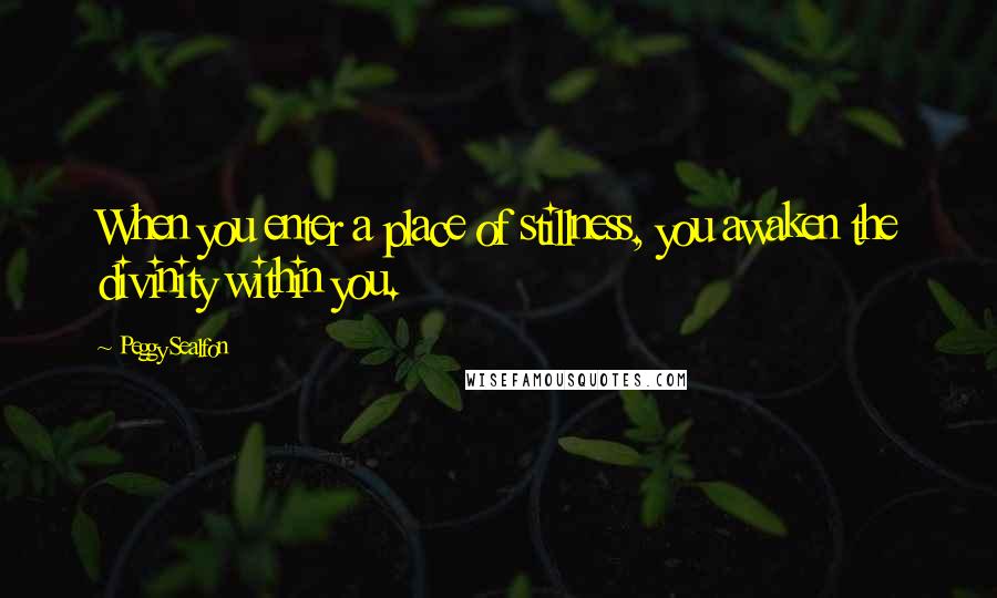 Peggy Sealfon Quotes: When you enter a place of stillness, you awaken the divinity within you.