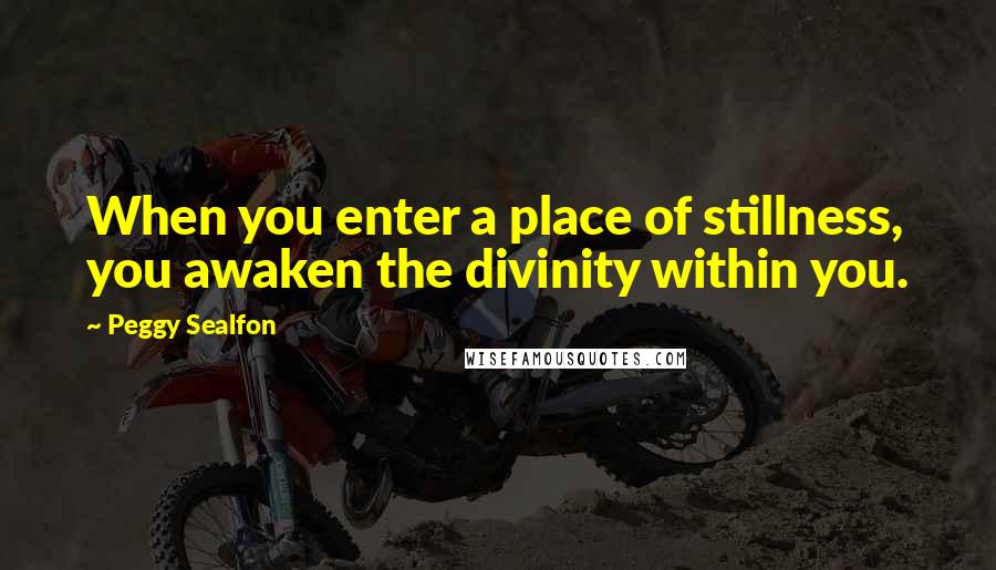 Peggy Sealfon Quotes: When you enter a place of stillness, you awaken the divinity within you.