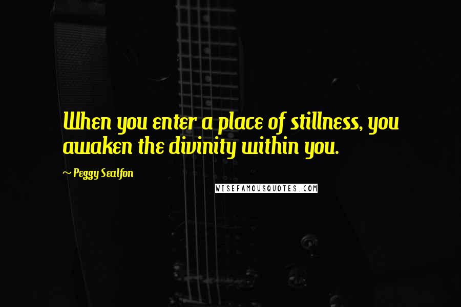 Peggy Sealfon Quotes: When you enter a place of stillness, you awaken the divinity within you.