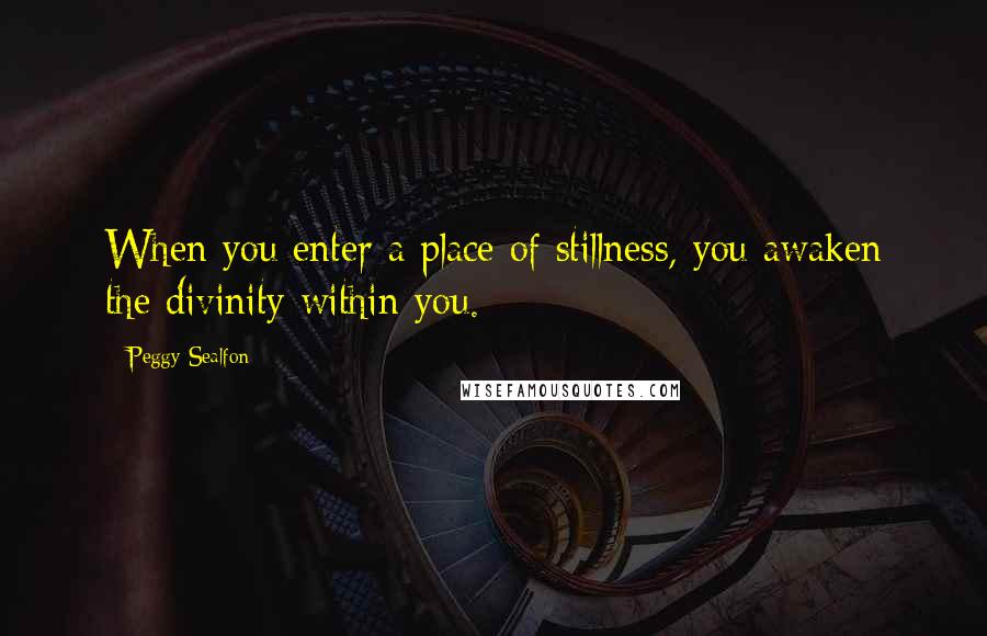 Peggy Sealfon Quotes: When you enter a place of stillness, you awaken the divinity within you.