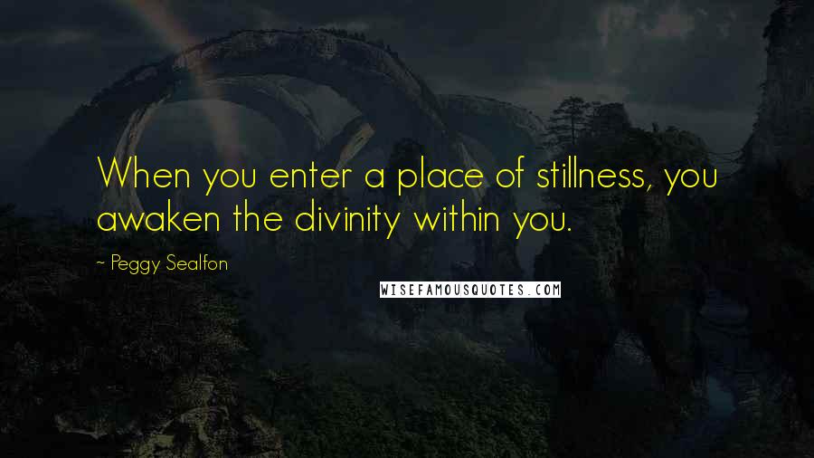 Peggy Sealfon Quotes: When you enter a place of stillness, you awaken the divinity within you.