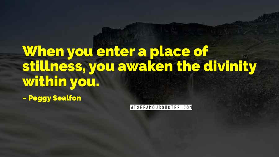 Peggy Sealfon Quotes: When you enter a place of stillness, you awaken the divinity within you.