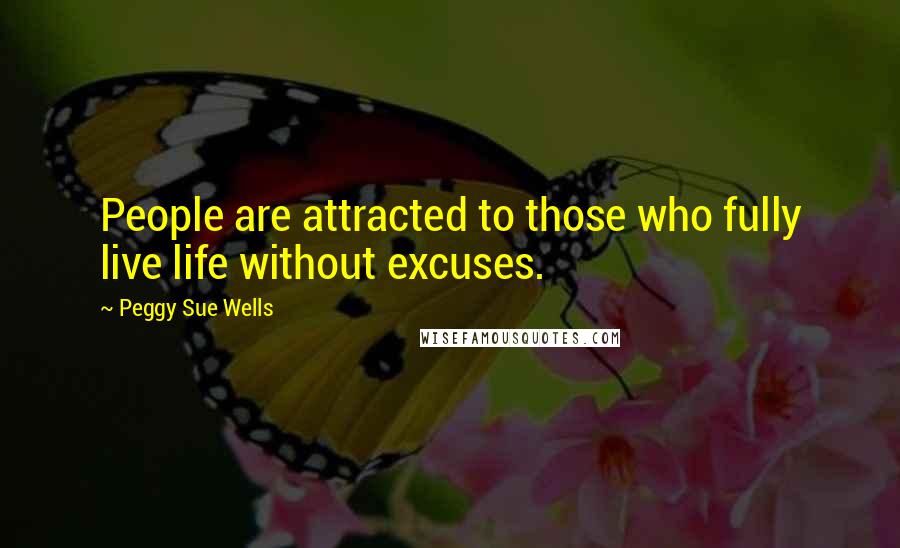 Peggy Sue Wells Quotes: People are attracted to those who fully live life without excuses.