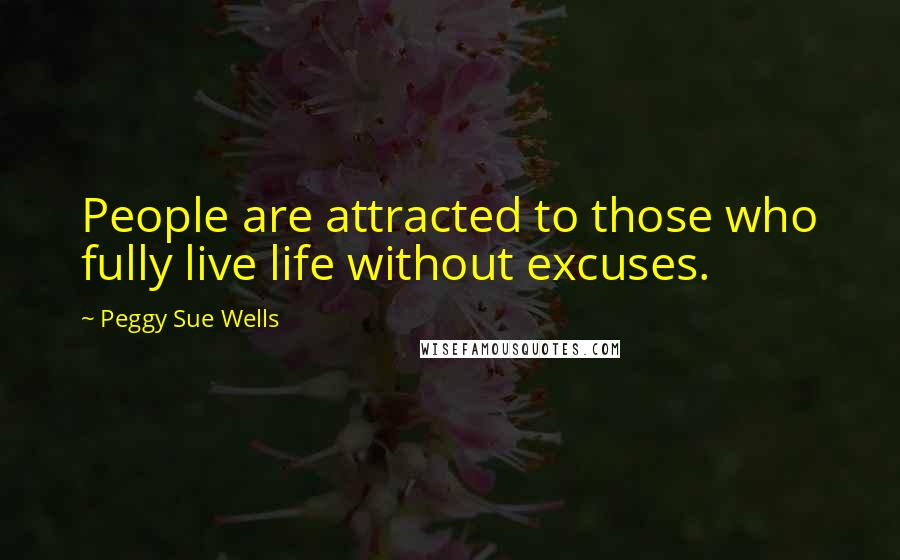 Peggy Sue Wells Quotes: People are attracted to those who fully live life without excuses.