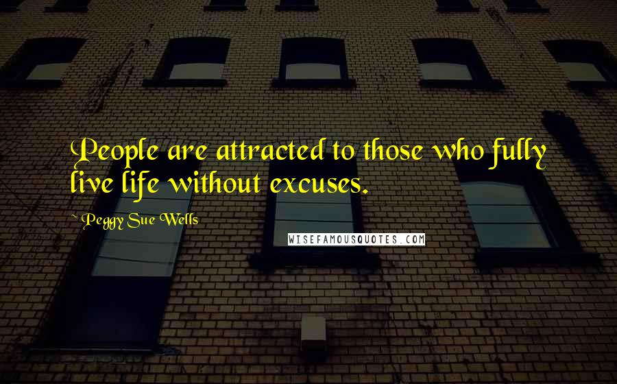Peggy Sue Wells Quotes: People are attracted to those who fully live life without excuses.