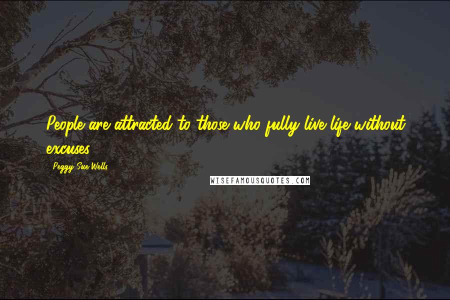 Peggy Sue Wells Quotes: People are attracted to those who fully live life without excuses.