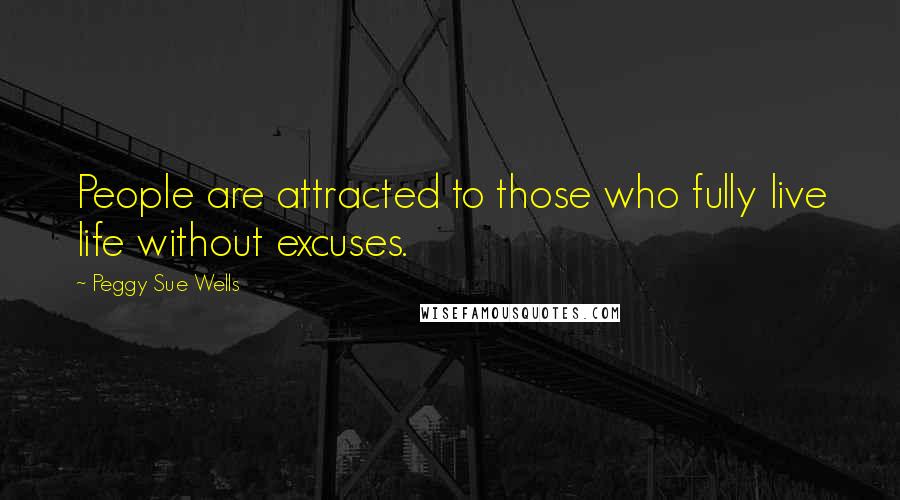 Peggy Sue Wells Quotes: People are attracted to those who fully live life without excuses.