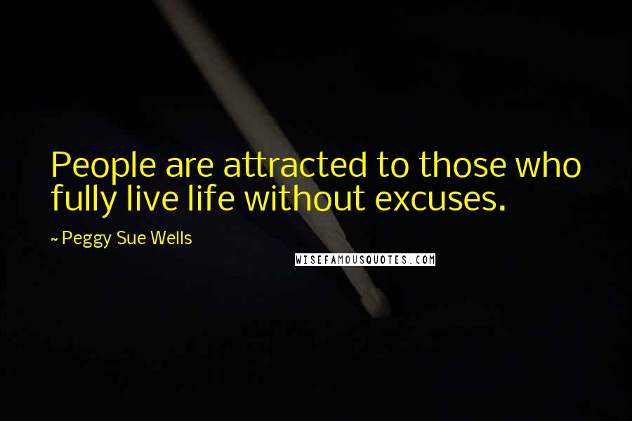 Peggy Sue Wells Quotes: People are attracted to those who fully live life without excuses.