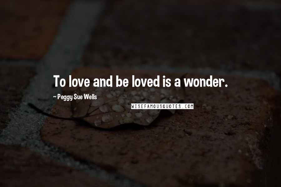 Peggy Sue Wells Quotes: To love and be loved is a wonder.