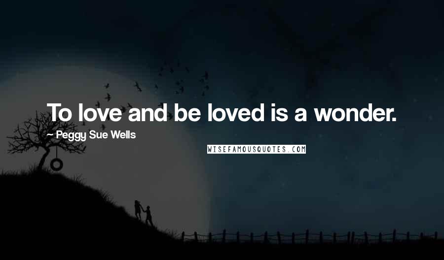 Peggy Sue Wells Quotes: To love and be loved is a wonder.