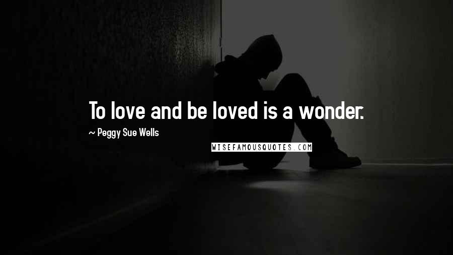 Peggy Sue Wells Quotes: To love and be loved is a wonder.