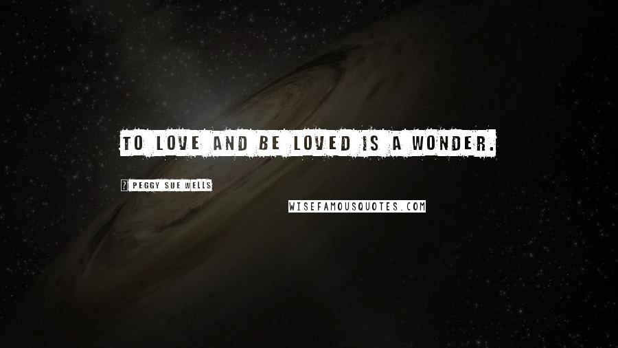 Peggy Sue Wells Quotes: To love and be loved is a wonder.