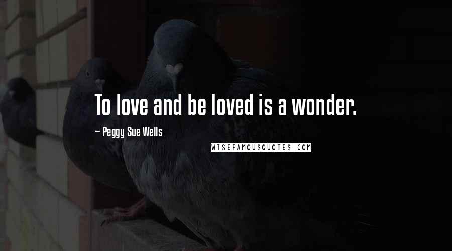 Peggy Sue Wells Quotes: To love and be loved is a wonder.