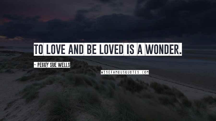 Peggy Sue Wells Quotes: To love and be loved is a wonder.