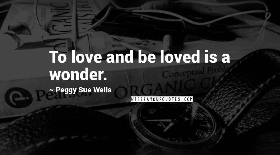 Peggy Sue Wells Quotes: To love and be loved is a wonder.