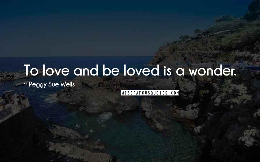 Peggy Sue Wells Quotes: To love and be loved is a wonder.