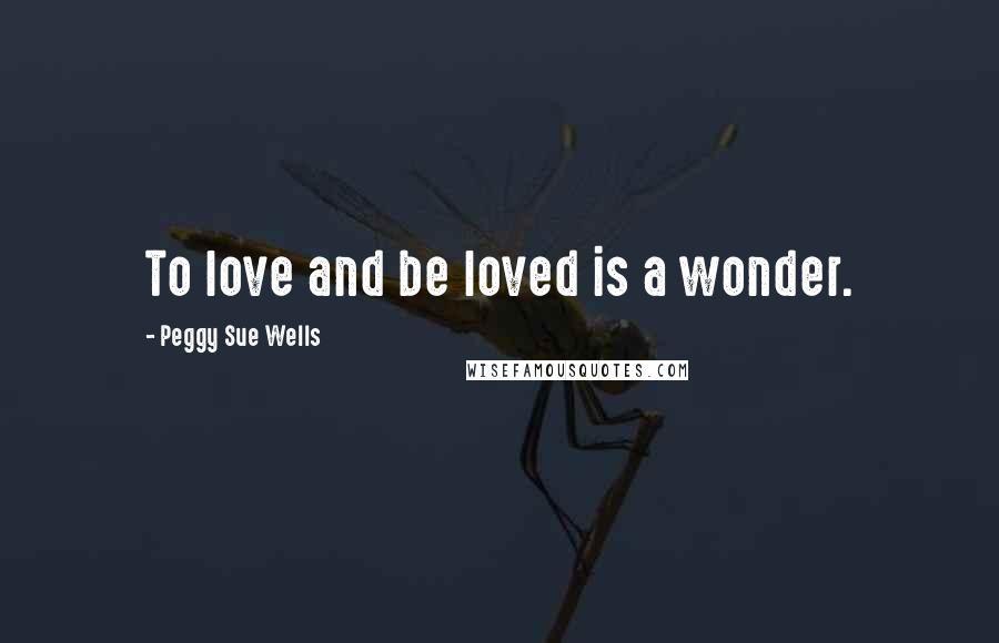 Peggy Sue Wells Quotes: To love and be loved is a wonder.