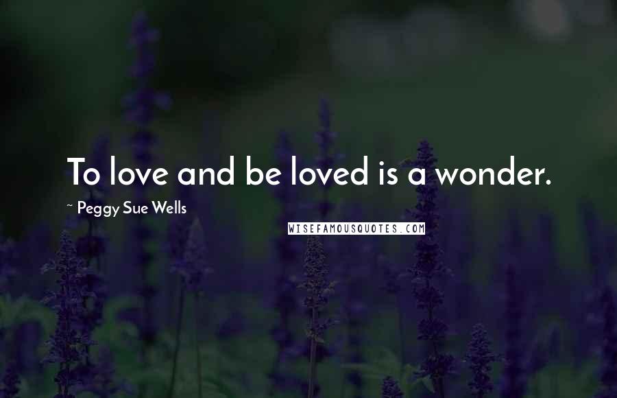 Peggy Sue Wells Quotes: To love and be loved is a wonder.
