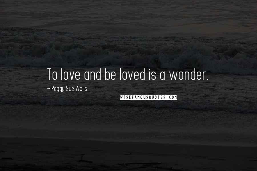 Peggy Sue Wells Quotes: To love and be loved is a wonder.