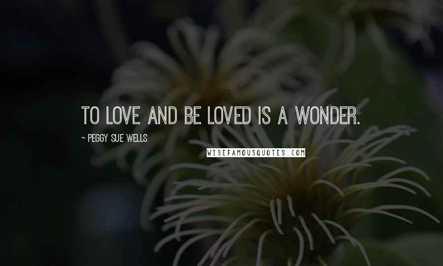 Peggy Sue Wells Quotes: To love and be loved is a wonder.