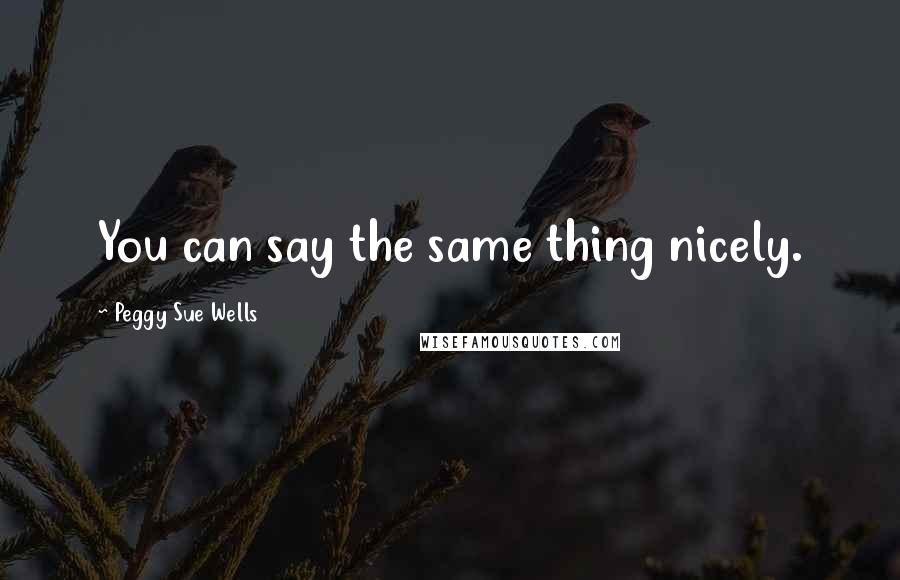 Peggy Sue Wells Quotes: You can say the same thing nicely.