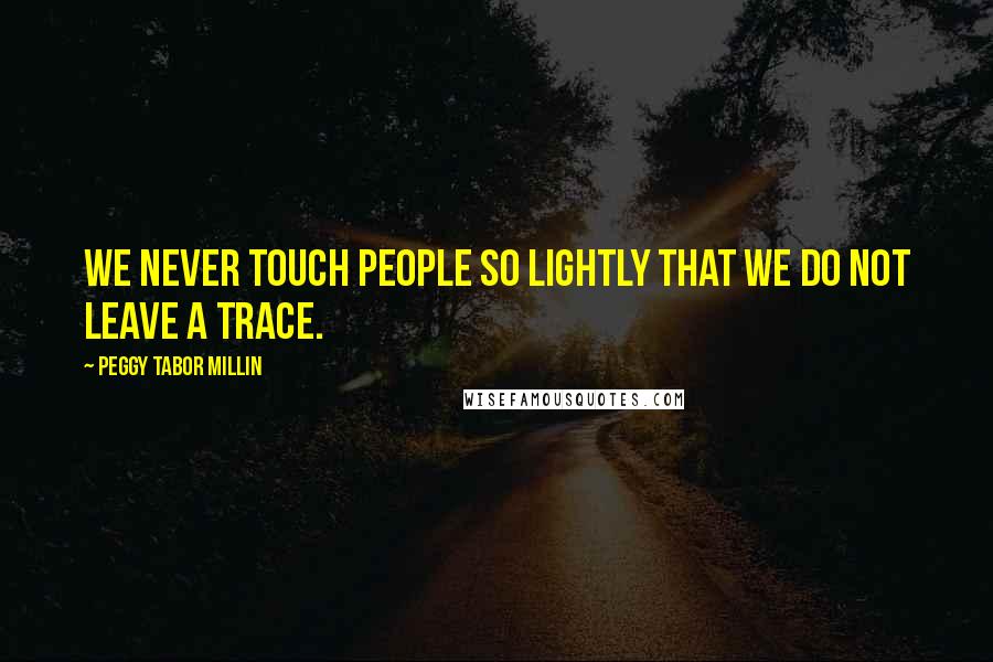 Peggy Tabor Millin Quotes: We never touch people so lightly that we do not leave a trace.