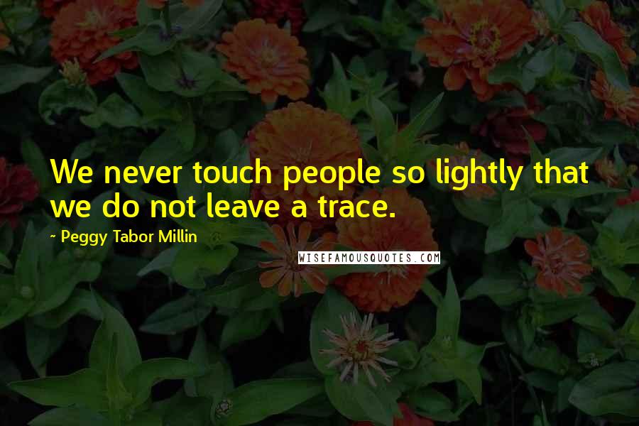 Peggy Tabor Millin Quotes: We never touch people so lightly that we do not leave a trace.